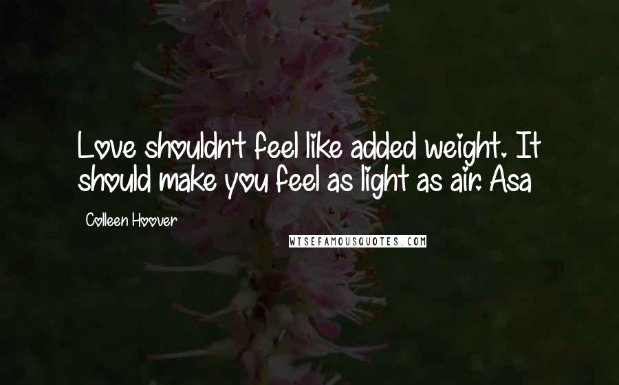 Colleen Hoover Quotes: Love shouldn't feel like added weight. It should make you feel as light as air. Asa