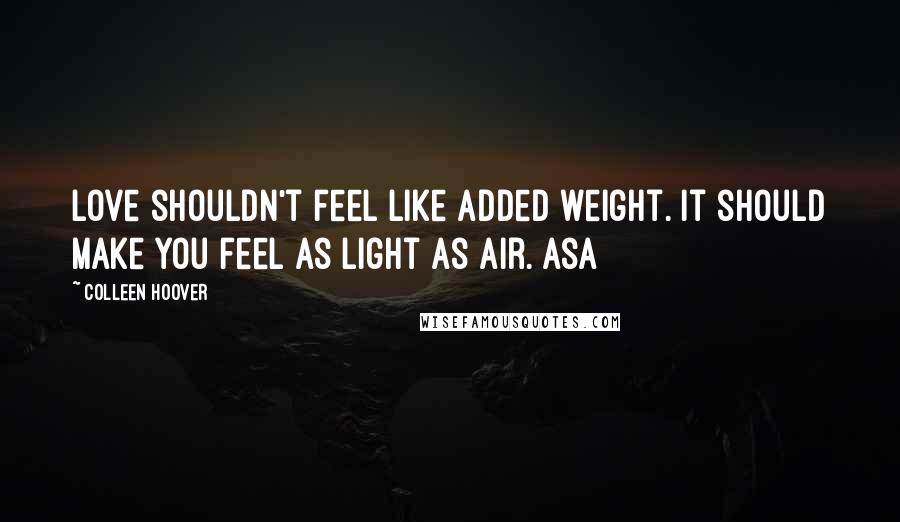 Colleen Hoover Quotes: Love shouldn't feel like added weight. It should make you feel as light as air. Asa