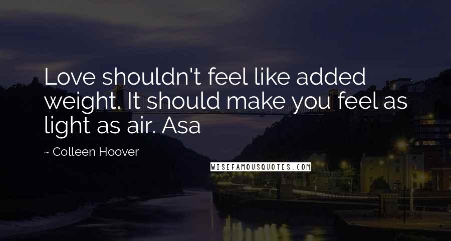 Colleen Hoover Quotes: Love shouldn't feel like added weight. It should make you feel as light as air. Asa