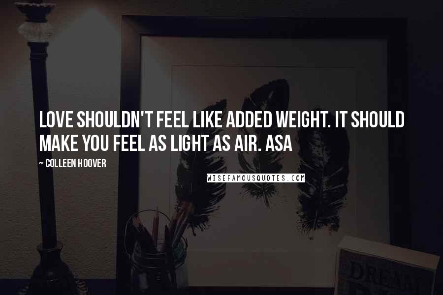 Colleen Hoover Quotes: Love shouldn't feel like added weight. It should make you feel as light as air. Asa