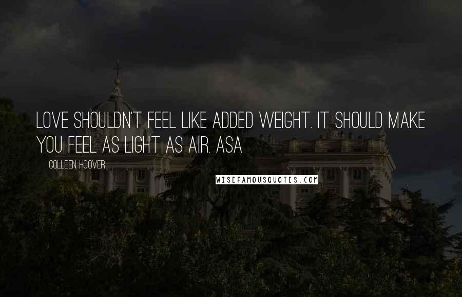 Colleen Hoover Quotes: Love shouldn't feel like added weight. It should make you feel as light as air. Asa