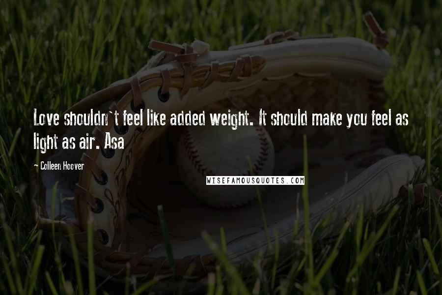 Colleen Hoover Quotes: Love shouldn't feel like added weight. It should make you feel as light as air. Asa