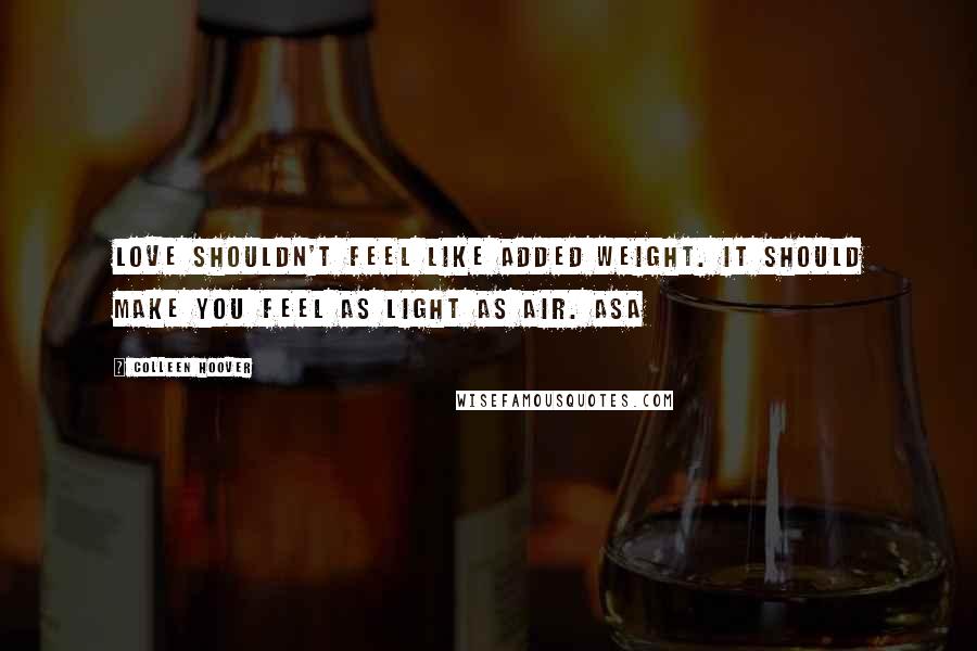 Colleen Hoover Quotes: Love shouldn't feel like added weight. It should make you feel as light as air. Asa