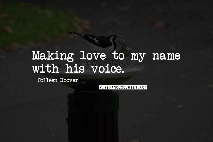 Colleen Hoover Quotes: Making love to my name with his voice.