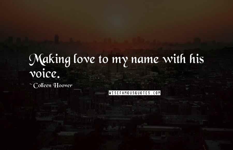 Colleen Hoover Quotes: Making love to my name with his voice.