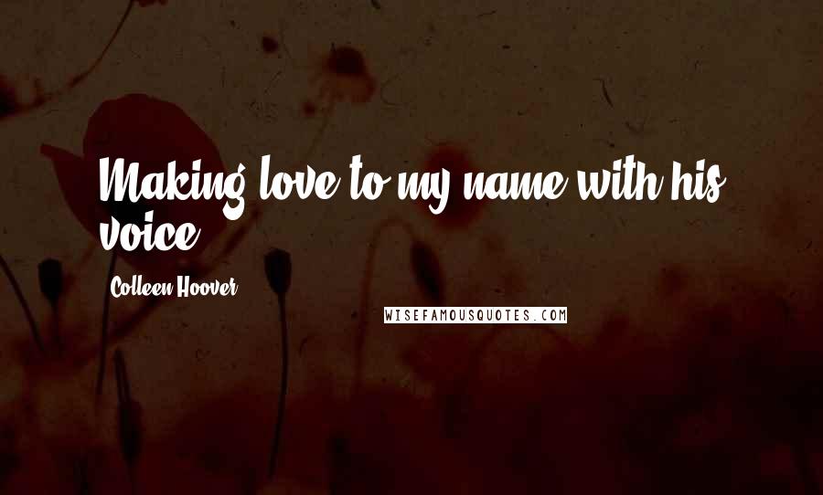 Colleen Hoover Quotes: Making love to my name with his voice.