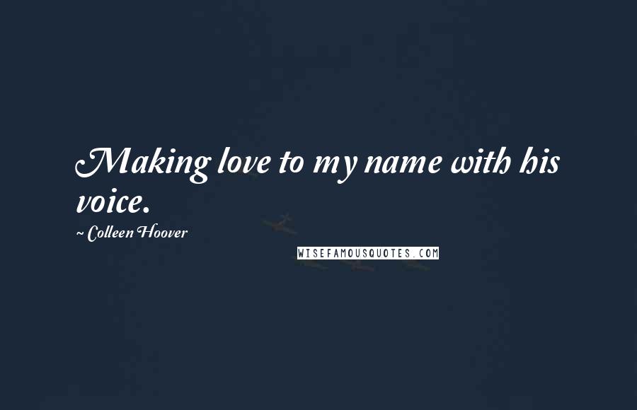 Colleen Hoover Quotes: Making love to my name with his voice.