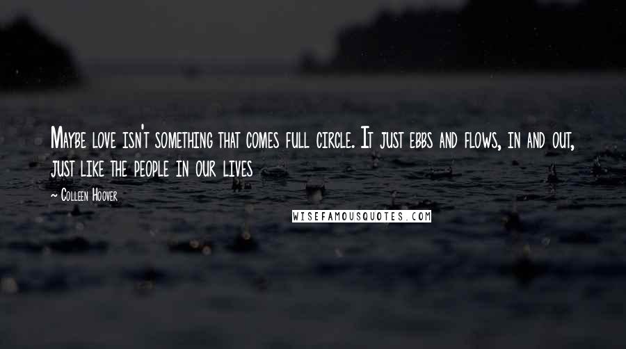 Colleen Hoover Quotes: Maybe love isn't something that comes full circle. It just ebbs and flows, in and out, just like the people in our lives