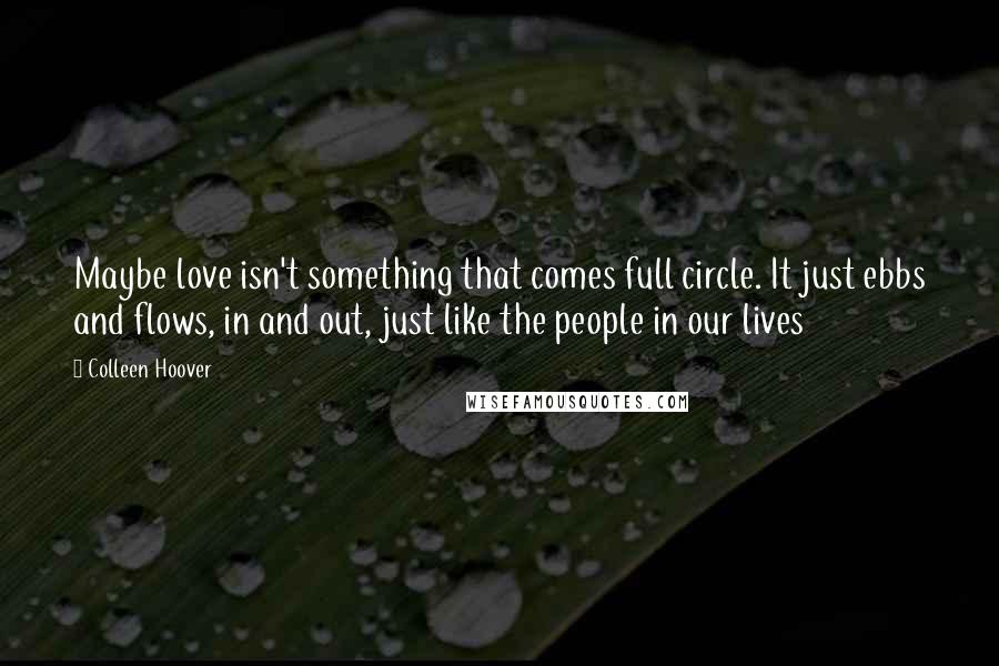 Colleen Hoover Quotes: Maybe love isn't something that comes full circle. It just ebbs and flows, in and out, just like the people in our lives