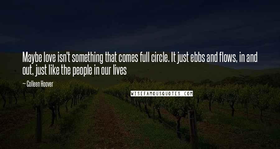 Colleen Hoover Quotes: Maybe love isn't something that comes full circle. It just ebbs and flows, in and out, just like the people in our lives