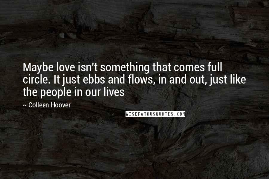 Colleen Hoover Quotes: Maybe love isn't something that comes full circle. It just ebbs and flows, in and out, just like the people in our lives