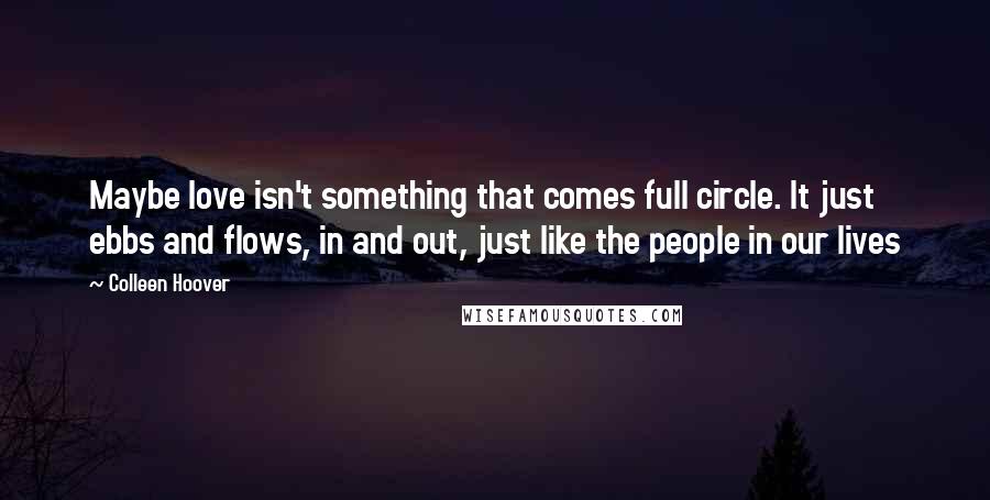 Colleen Hoover Quotes: Maybe love isn't something that comes full circle. It just ebbs and flows, in and out, just like the people in our lives