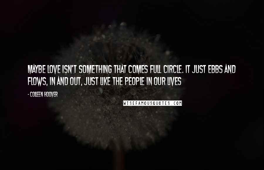 Colleen Hoover Quotes: Maybe love isn't something that comes full circle. It just ebbs and flows, in and out, just like the people in our lives