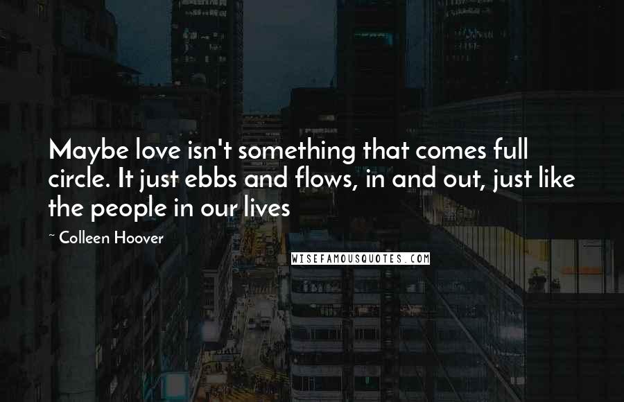 Colleen Hoover Quotes: Maybe love isn't something that comes full circle. It just ebbs and flows, in and out, just like the people in our lives