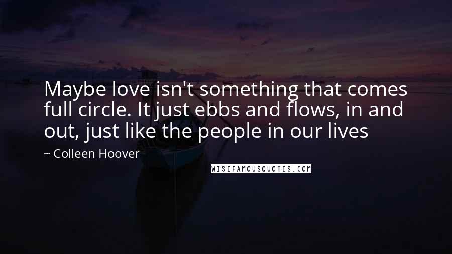 Colleen Hoover Quotes: Maybe love isn't something that comes full circle. It just ebbs and flows, in and out, just like the people in our lives