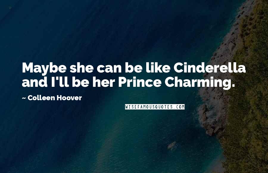 Colleen Hoover Quotes: Maybe she can be like Cinderella and I'll be her Prince Charming.