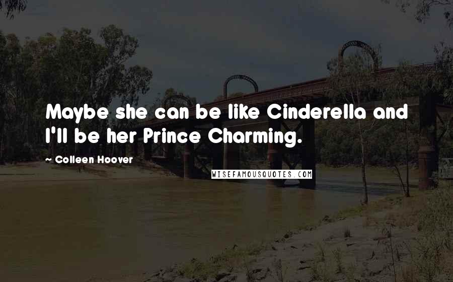 Colleen Hoover Quotes: Maybe she can be like Cinderella and I'll be her Prince Charming.