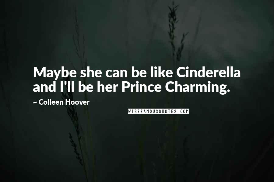 Colleen Hoover Quotes: Maybe she can be like Cinderella and I'll be her Prince Charming.