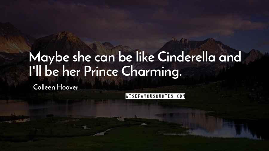 Colleen Hoover Quotes: Maybe she can be like Cinderella and I'll be her Prince Charming.