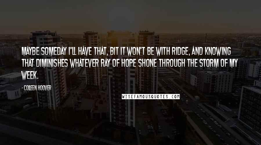 Colleen Hoover Quotes: Maybe someday I'll have that, bit it won't be with Ridge, and knowing that diminishes whatever ray of hope shone through the storm of my week.