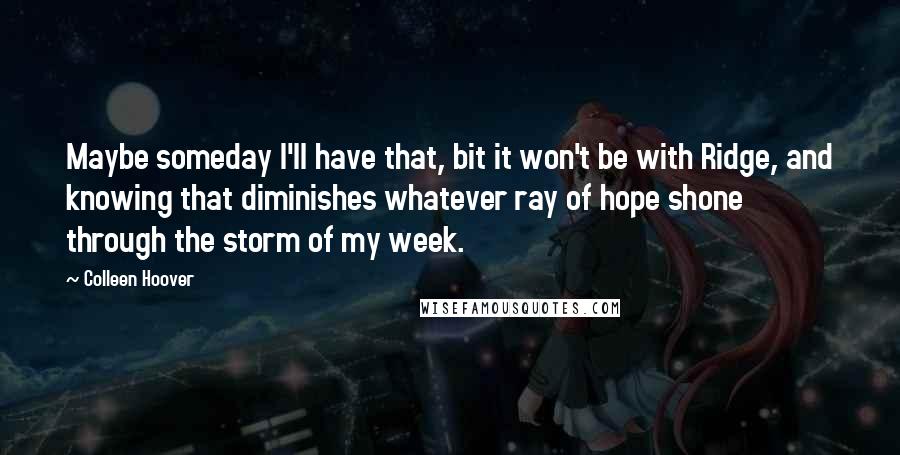 Colleen Hoover Quotes: Maybe someday I'll have that, bit it won't be with Ridge, and knowing that diminishes whatever ray of hope shone through the storm of my week.