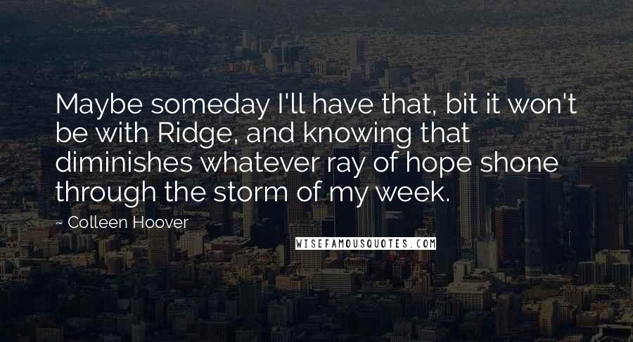 Colleen Hoover Quotes: Maybe someday I'll have that, bit it won't be with Ridge, and knowing that diminishes whatever ray of hope shone through the storm of my week.