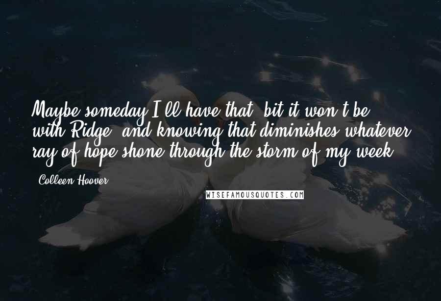 Colleen Hoover Quotes: Maybe someday I'll have that, bit it won't be with Ridge, and knowing that diminishes whatever ray of hope shone through the storm of my week.