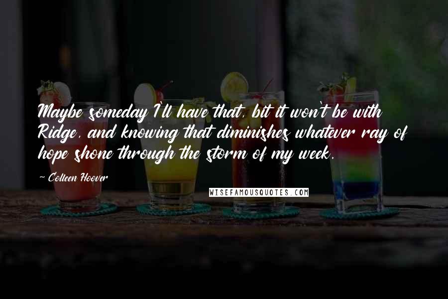 Colleen Hoover Quotes: Maybe someday I'll have that, bit it won't be with Ridge, and knowing that diminishes whatever ray of hope shone through the storm of my week.