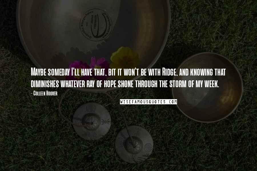 Colleen Hoover Quotes: Maybe someday I'll have that, bit it won't be with Ridge, and knowing that diminishes whatever ray of hope shone through the storm of my week.