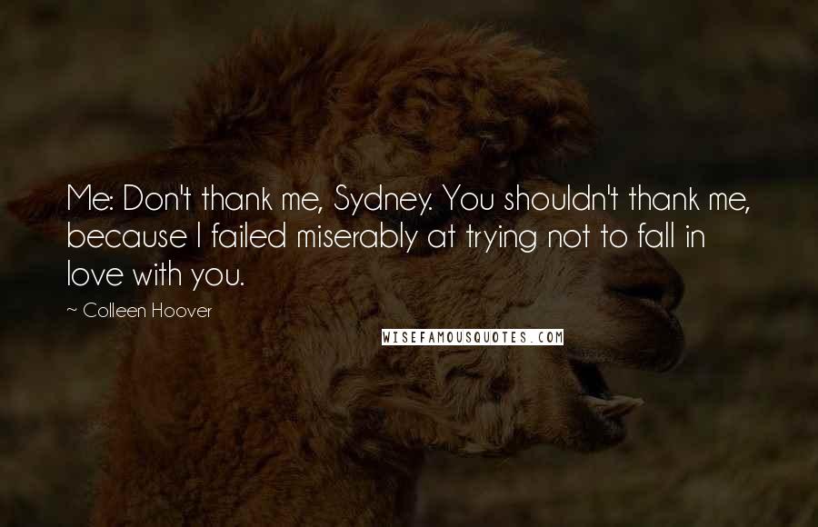 Colleen Hoover Quotes: Me: Don't thank me, Sydney. You shouldn't thank me, because I failed miserably at trying not to fall in love with you.