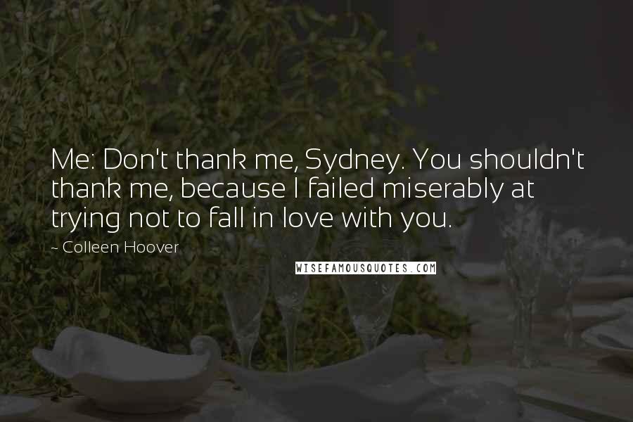 Colleen Hoover Quotes: Me: Don't thank me, Sydney. You shouldn't thank me, because I failed miserably at trying not to fall in love with you.