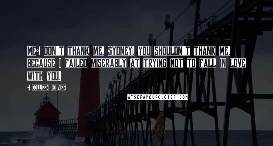 Colleen Hoover Quotes: Me: Don't thank me, Sydney. You shouldn't thank me, because I failed miserably at trying not to fall in love with you.