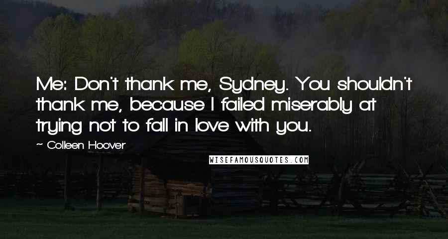 Colleen Hoover Quotes: Me: Don't thank me, Sydney. You shouldn't thank me, because I failed miserably at trying not to fall in love with you.