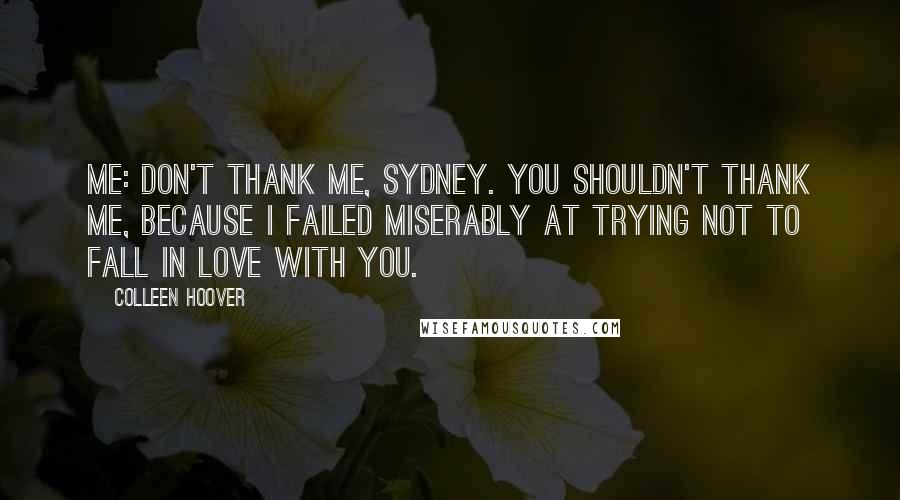 Colleen Hoover Quotes: Me: Don't thank me, Sydney. You shouldn't thank me, because I failed miserably at trying not to fall in love with you.