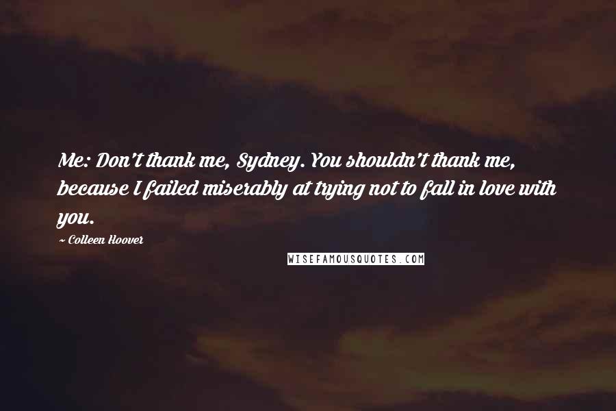 Colleen Hoover Quotes: Me: Don't thank me, Sydney. You shouldn't thank me, because I failed miserably at trying not to fall in love with you.