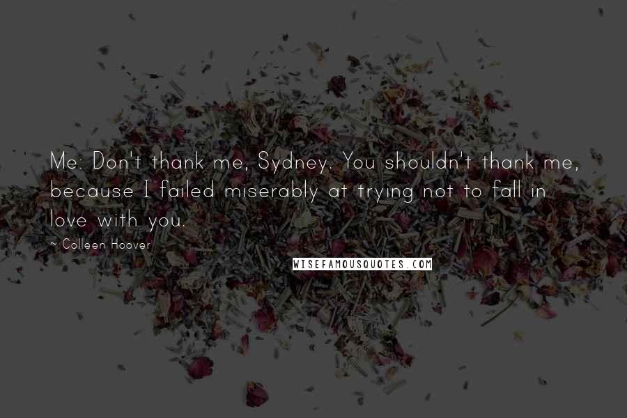 Colleen Hoover Quotes: Me: Don't thank me, Sydney. You shouldn't thank me, because I failed miserably at trying not to fall in love with you.