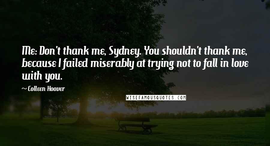 Colleen Hoover Quotes: Me: Don't thank me, Sydney. You shouldn't thank me, because I failed miserably at trying not to fall in love with you.