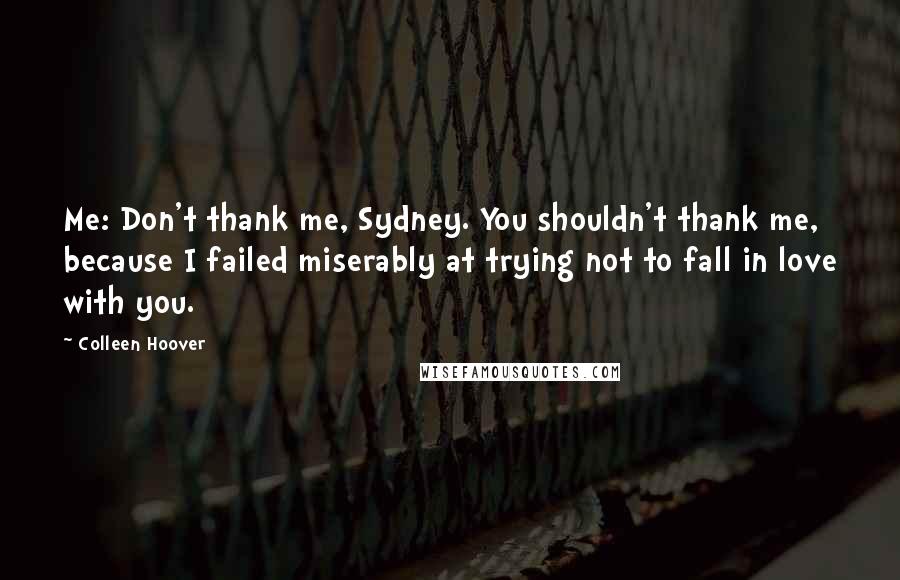 Colleen Hoover Quotes: Me: Don't thank me, Sydney. You shouldn't thank me, because I failed miserably at trying not to fall in love with you.