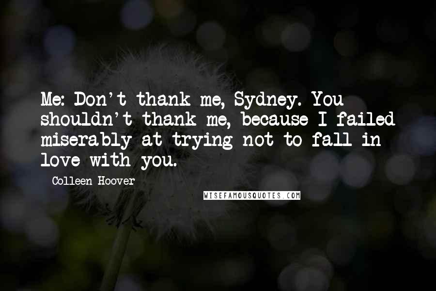 Colleen Hoover Quotes: Me: Don't thank me, Sydney. You shouldn't thank me, because I failed miserably at trying not to fall in love with you.