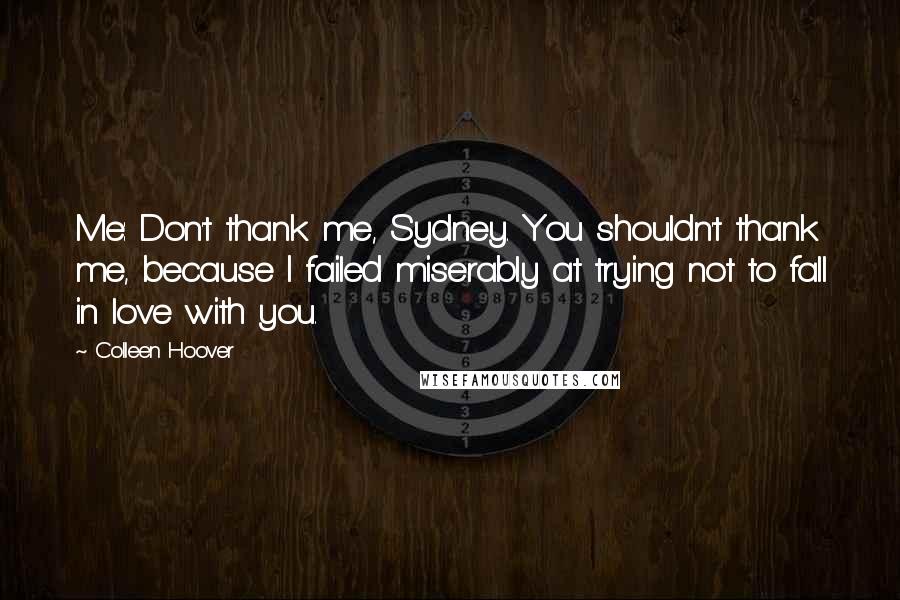 Colleen Hoover Quotes: Me: Don't thank me, Sydney. You shouldn't thank me, because I failed miserably at trying not to fall in love with you.