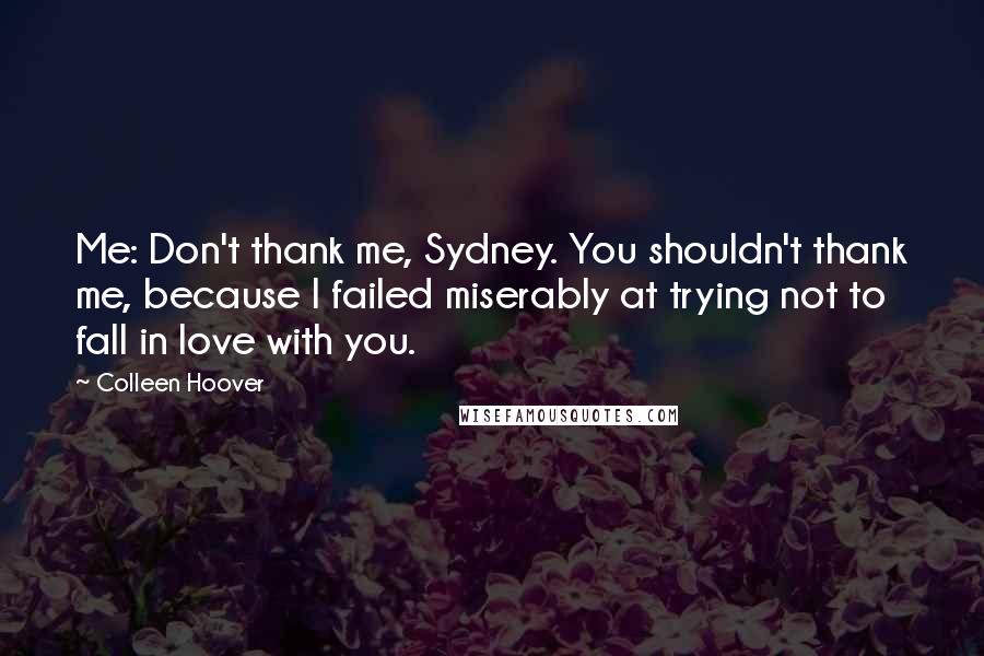 Colleen Hoover Quotes: Me: Don't thank me, Sydney. You shouldn't thank me, because I failed miserably at trying not to fall in love with you.