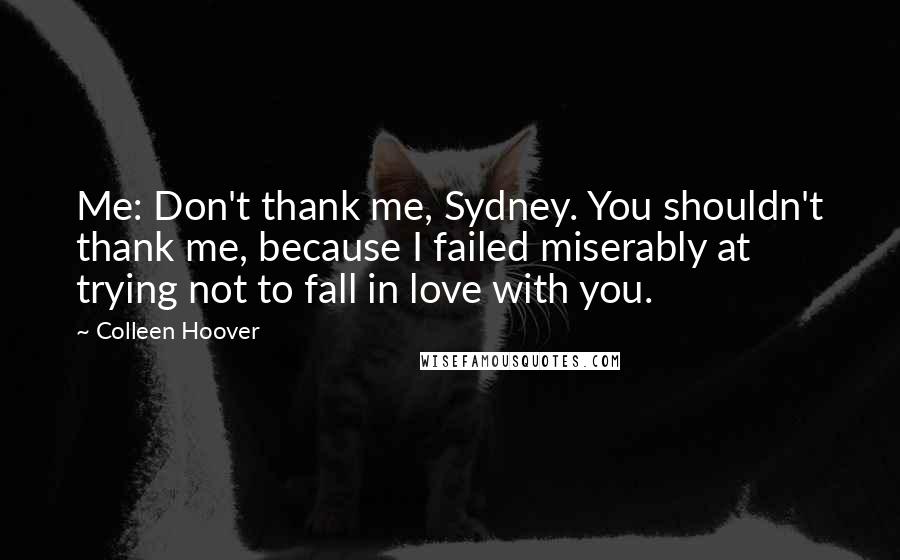 Colleen Hoover Quotes: Me: Don't thank me, Sydney. You shouldn't thank me, because I failed miserably at trying not to fall in love with you.