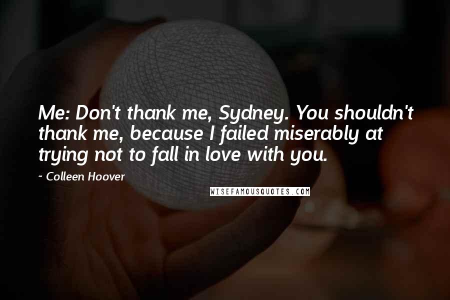 Colleen Hoover Quotes: Me: Don't thank me, Sydney. You shouldn't thank me, because I failed miserably at trying not to fall in love with you.