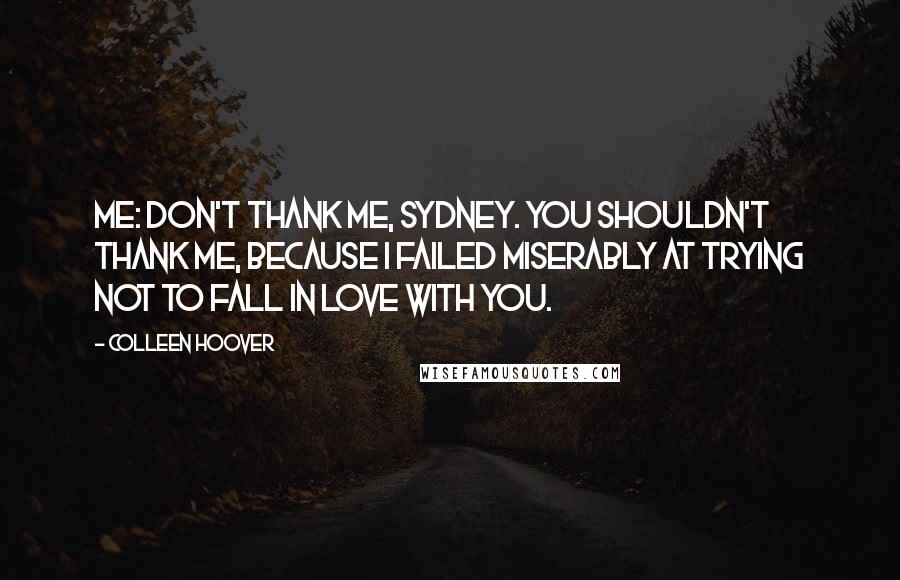 Colleen Hoover Quotes: Me: Don't thank me, Sydney. You shouldn't thank me, because I failed miserably at trying not to fall in love with you.