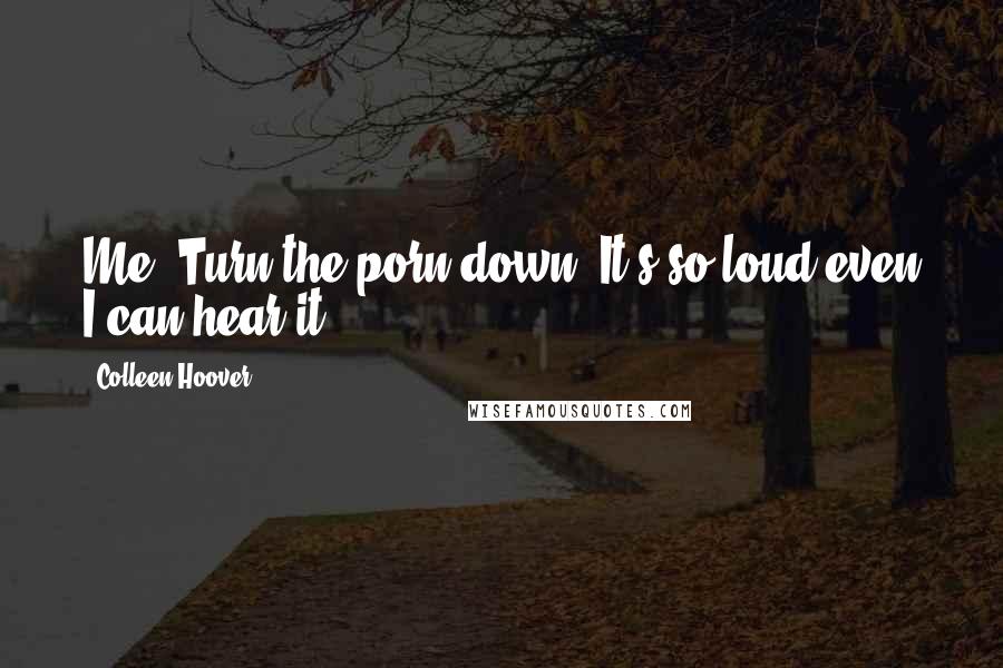 Colleen Hoover Quotes: Me: Turn the porn down. It's so loud even I can hear it.