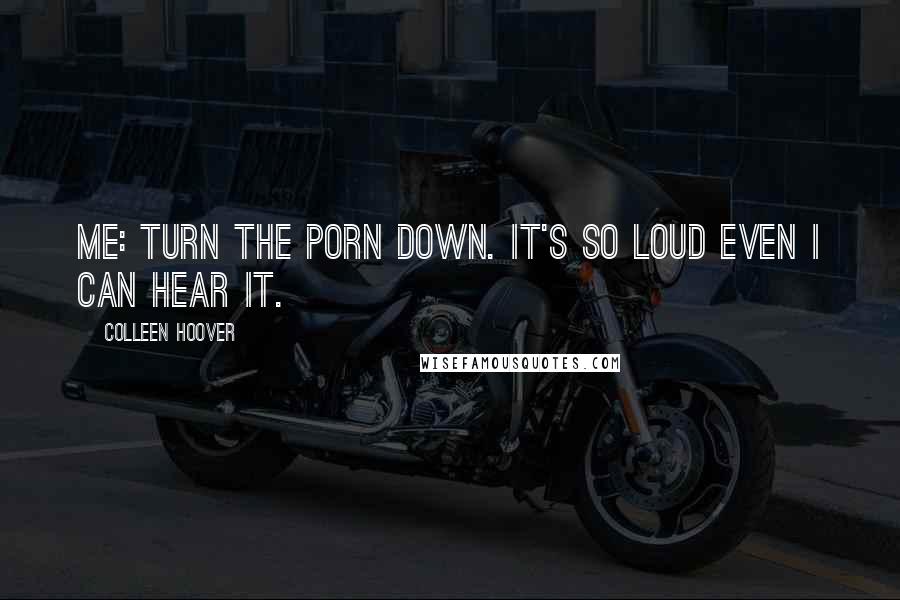 Colleen Hoover Quotes: Me: Turn the porn down. It's so loud even I can hear it.