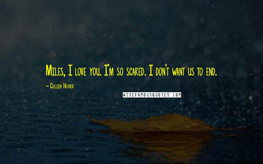 Colleen Hoover Quotes: Miles, I love you. I'm so scared. I don't want us to end.