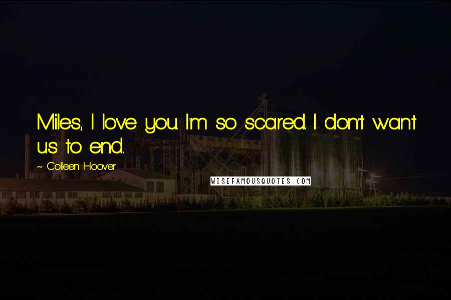 Colleen Hoover Quotes: Miles, I love you. I'm so scared. I don't want us to end.