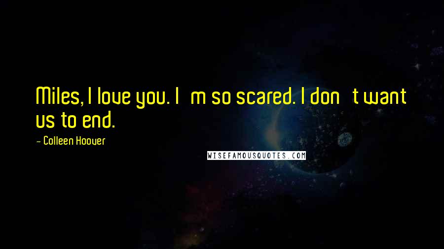 Colleen Hoover Quotes: Miles, I love you. I'm so scared. I don't want us to end.