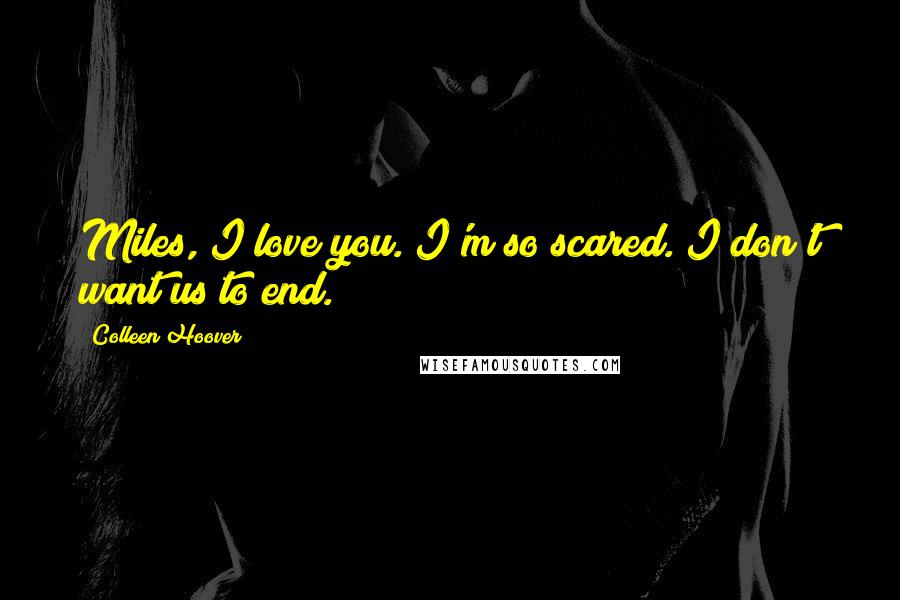 Colleen Hoover Quotes: Miles, I love you. I'm so scared. I don't want us to end.